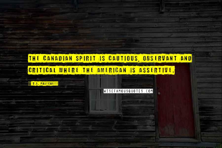 V.S. Pritchett Quotes: The Canadian spirit is cautious, observant and critical where the American is assertive.