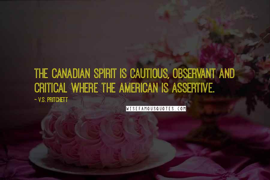 V.S. Pritchett Quotes: The Canadian spirit is cautious, observant and critical where the American is assertive.