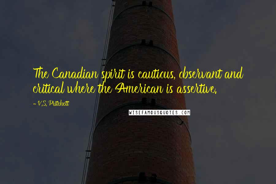 V.S. Pritchett Quotes: The Canadian spirit is cautious, observant and critical where the American is assertive.