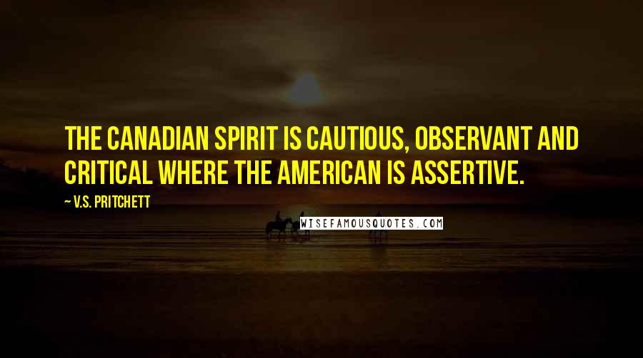V.S. Pritchett Quotes: The Canadian spirit is cautious, observant and critical where the American is assertive.