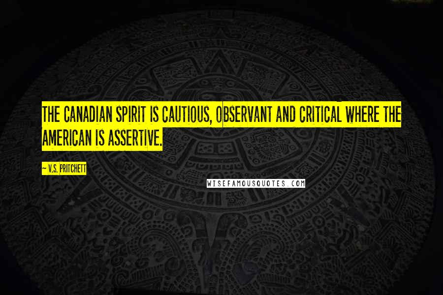 V.S. Pritchett Quotes: The Canadian spirit is cautious, observant and critical where the American is assertive.