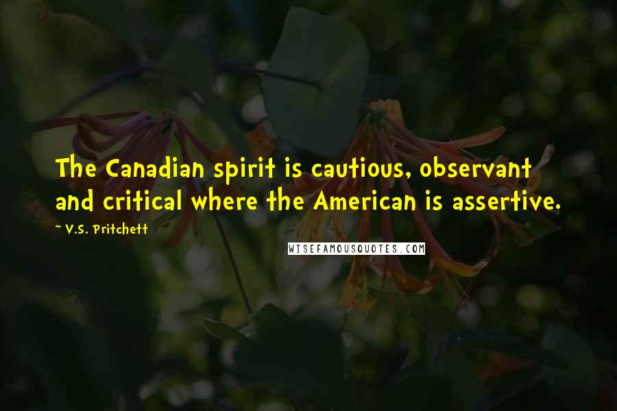 V.S. Pritchett Quotes: The Canadian spirit is cautious, observant and critical where the American is assertive.