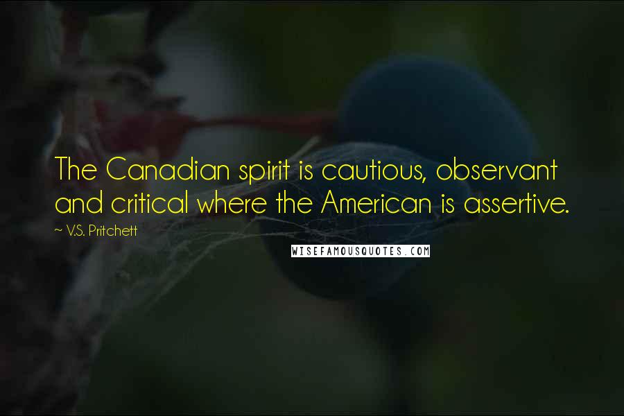 V.S. Pritchett Quotes: The Canadian spirit is cautious, observant and critical where the American is assertive.