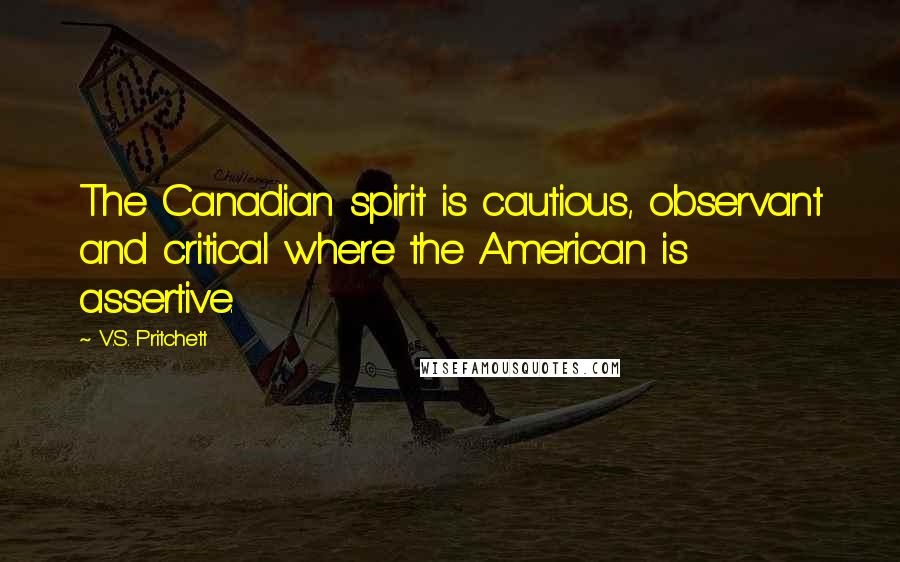 V.S. Pritchett Quotes: The Canadian spirit is cautious, observant and critical where the American is assertive.