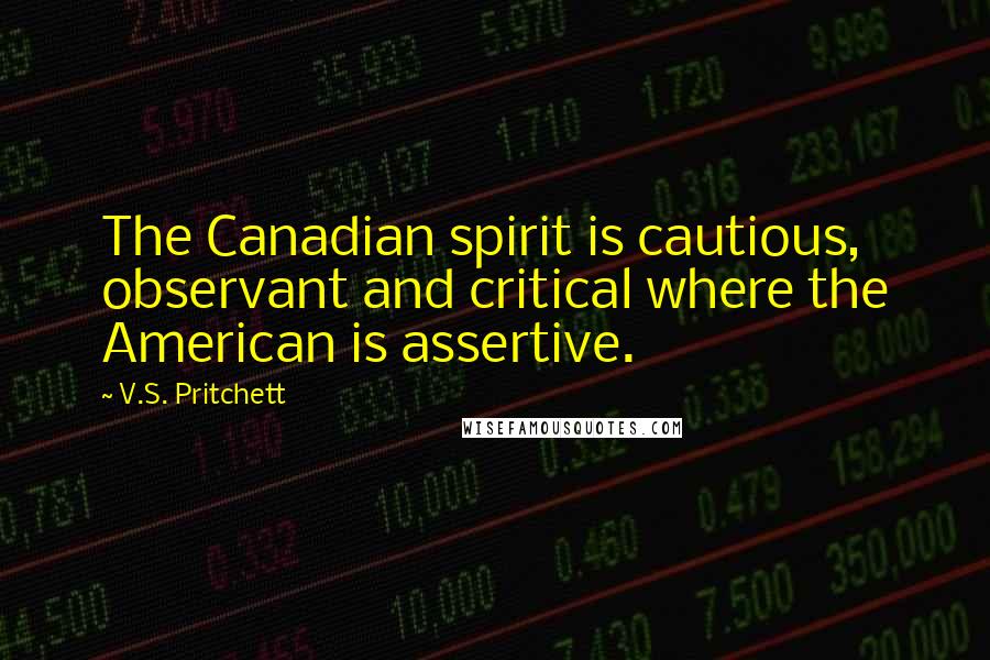 V.S. Pritchett Quotes: The Canadian spirit is cautious, observant and critical where the American is assertive.