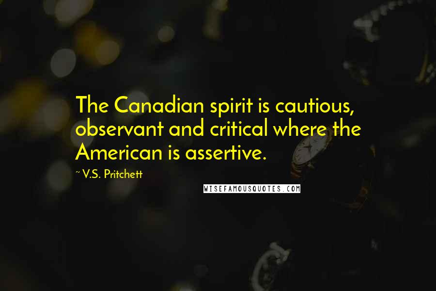 V.S. Pritchett Quotes: The Canadian spirit is cautious, observant and critical where the American is assertive.