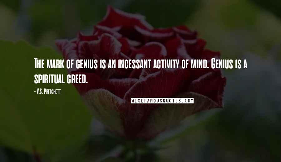 V.S. Pritchett Quotes: The mark of genius is an incessant activity of mind. Genius is a spiritual greed.