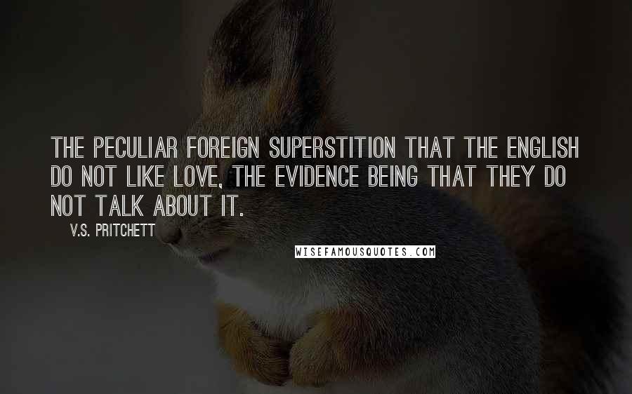 V.S. Pritchett Quotes: The peculiar foreign superstition that the English do not like love, the evidence being that they do not talk about it.