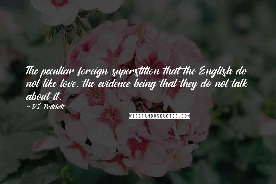 V.S. Pritchett Quotes: The peculiar foreign superstition that the English do not like love, the evidence being that they do not talk about it.