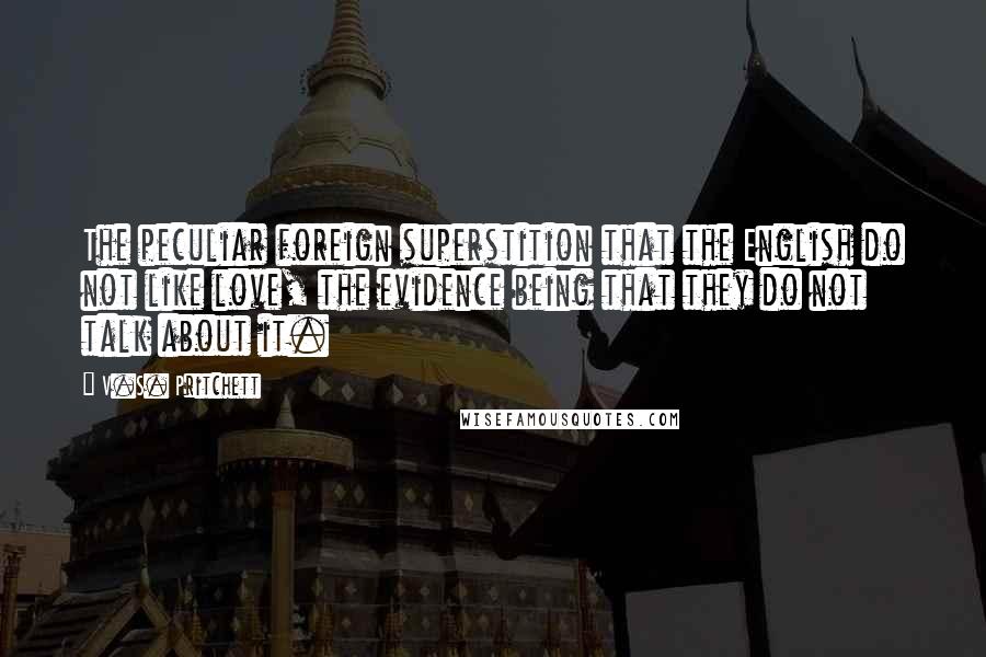 V.S. Pritchett Quotes: The peculiar foreign superstition that the English do not like love, the evidence being that they do not talk about it.