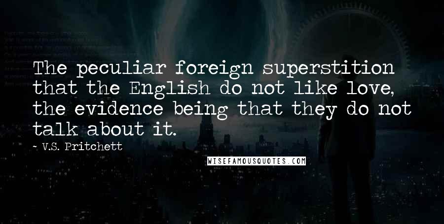 V.S. Pritchett Quotes: The peculiar foreign superstition that the English do not like love, the evidence being that they do not talk about it.