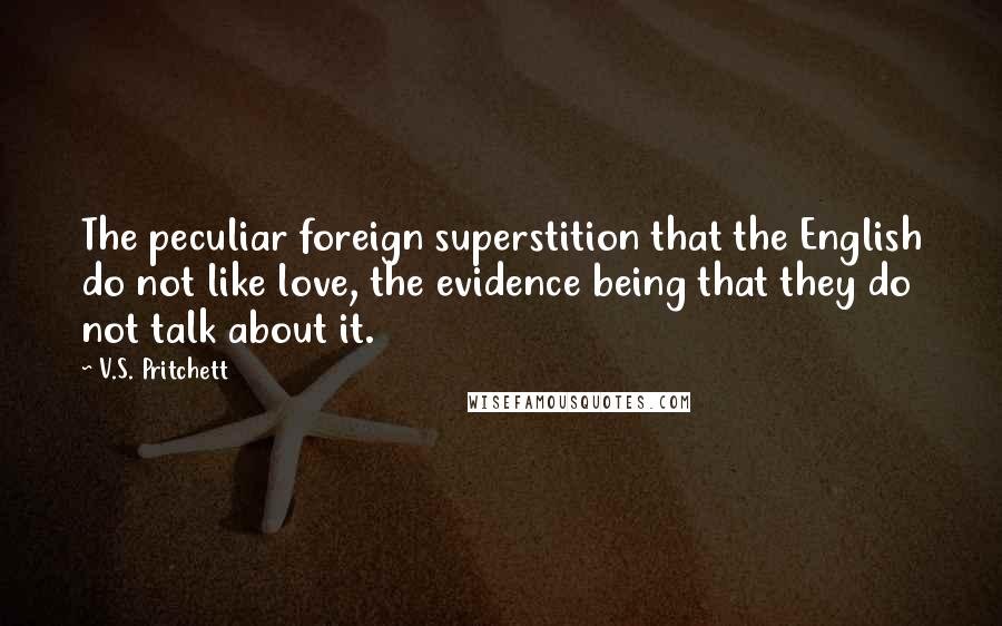 V.S. Pritchett Quotes: The peculiar foreign superstition that the English do not like love, the evidence being that they do not talk about it.