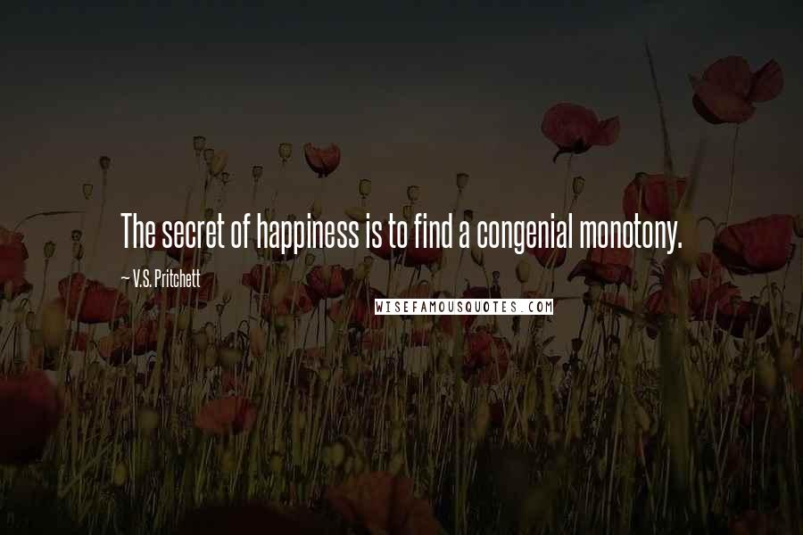 V.S. Pritchett Quotes: The secret of happiness is to find a congenial monotony.