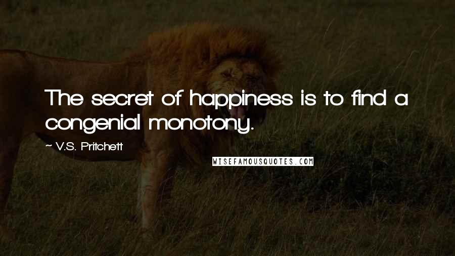 V.S. Pritchett Quotes: The secret of happiness is to find a congenial monotony.