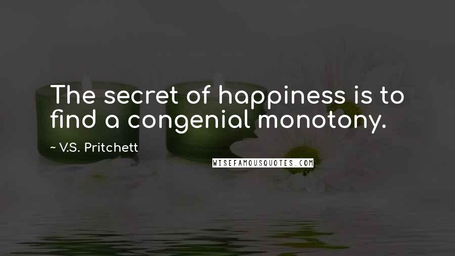 V.S. Pritchett Quotes: The secret of happiness is to find a congenial monotony.