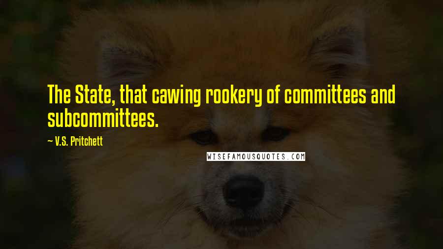 V.S. Pritchett Quotes: The State, that cawing rookery of committees and subcommittees.
