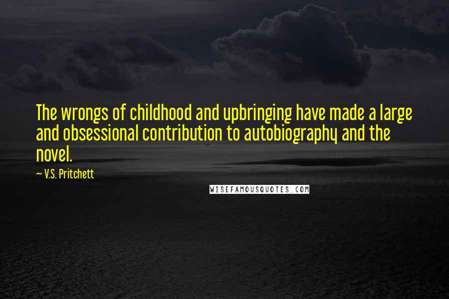 V.S. Pritchett Quotes: The wrongs of childhood and upbringing have made a large and obsessional contribution to autobiography and the novel.