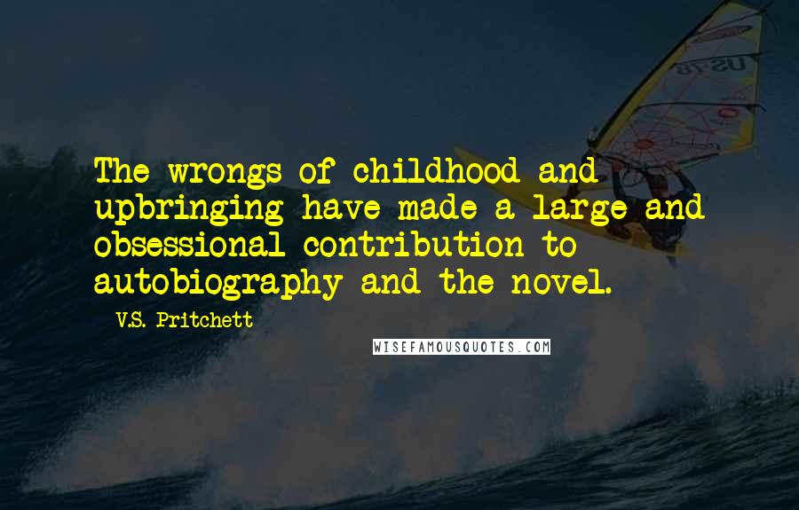 V.S. Pritchett Quotes: The wrongs of childhood and upbringing have made a large and obsessional contribution to autobiography and the novel.