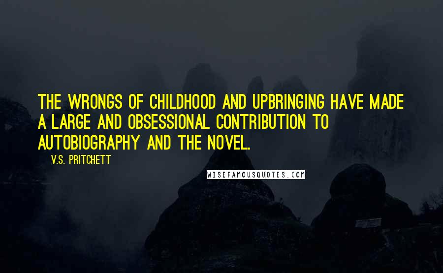 V.S. Pritchett Quotes: The wrongs of childhood and upbringing have made a large and obsessional contribution to autobiography and the novel.