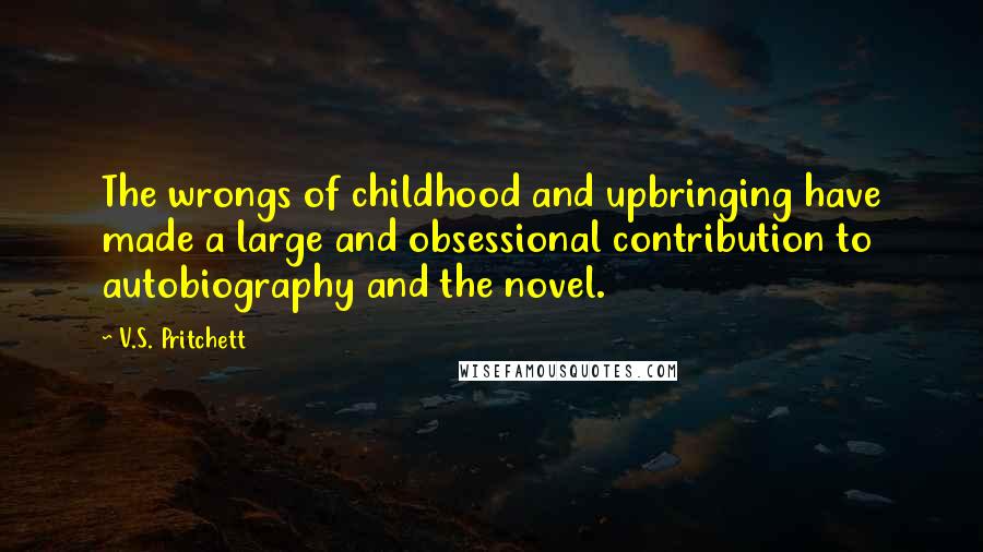 V.S. Pritchett Quotes: The wrongs of childhood and upbringing have made a large and obsessional contribution to autobiography and the novel.