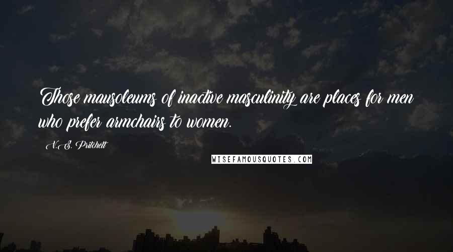 V.S. Pritchett Quotes: Those mausoleums of inactive masculinity are places for men who prefer armchairs to women.