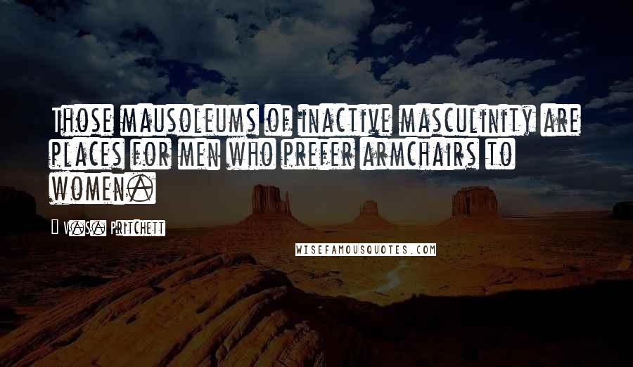 V.S. Pritchett Quotes: Those mausoleums of inactive masculinity are places for men who prefer armchairs to women.