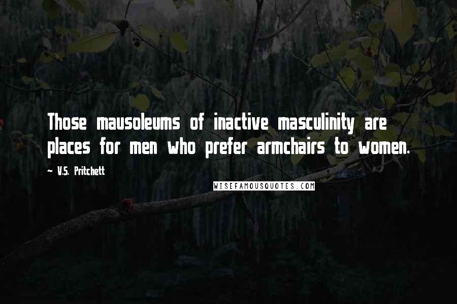 V.S. Pritchett Quotes: Those mausoleums of inactive masculinity are places for men who prefer armchairs to women.