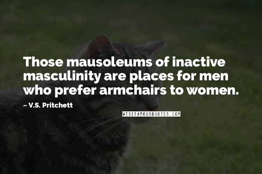 V.S. Pritchett Quotes: Those mausoleums of inactive masculinity are places for men who prefer armchairs to women.