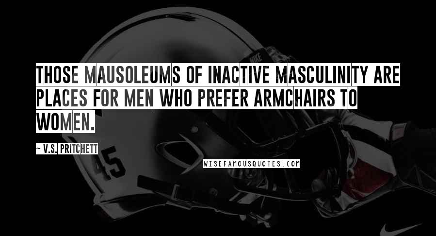 V.S. Pritchett Quotes: Those mausoleums of inactive masculinity are places for men who prefer armchairs to women.