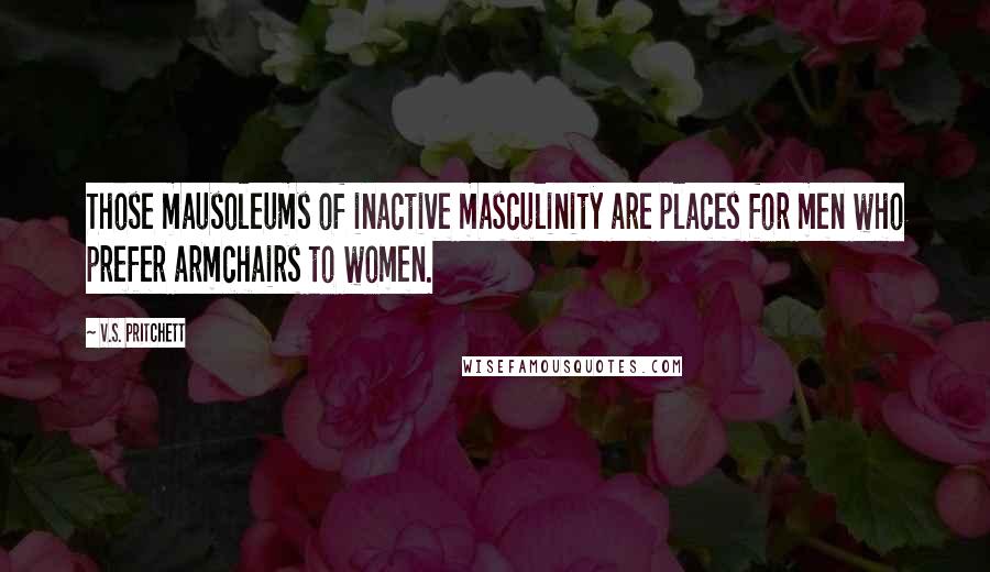 V.S. Pritchett Quotes: Those mausoleums of inactive masculinity are places for men who prefer armchairs to women.