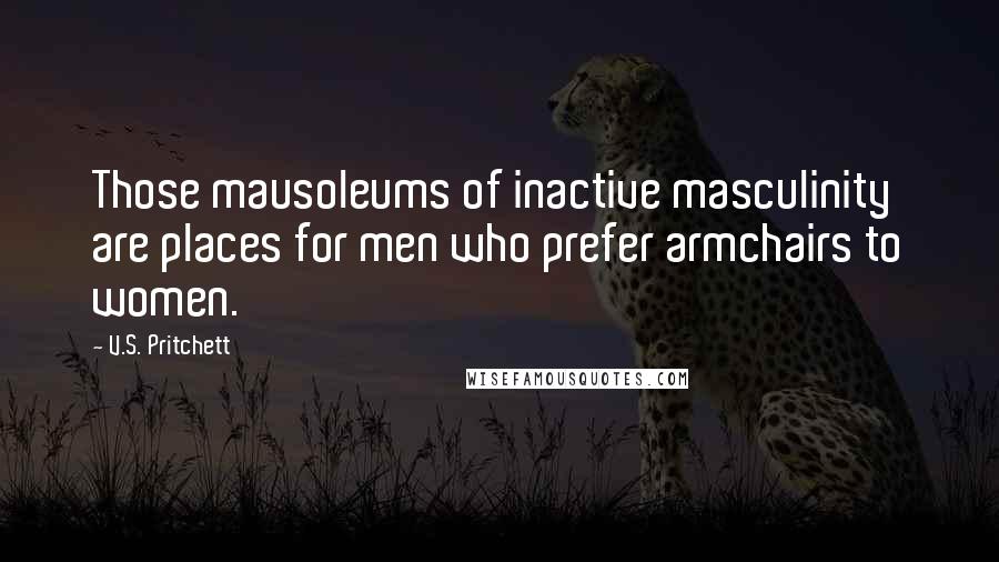 V.S. Pritchett Quotes: Those mausoleums of inactive masculinity are places for men who prefer armchairs to women.