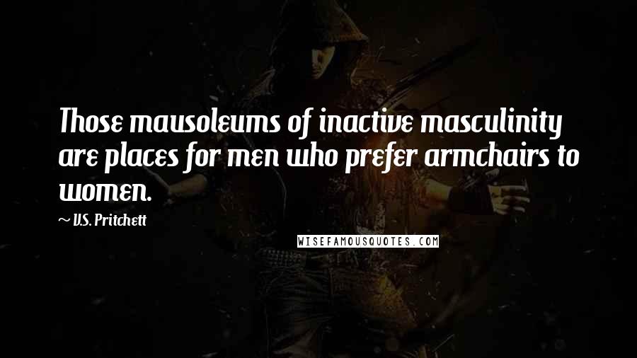 V.S. Pritchett Quotes: Those mausoleums of inactive masculinity are places for men who prefer armchairs to women.