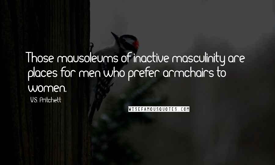 V.S. Pritchett Quotes: Those mausoleums of inactive masculinity are places for men who prefer armchairs to women.