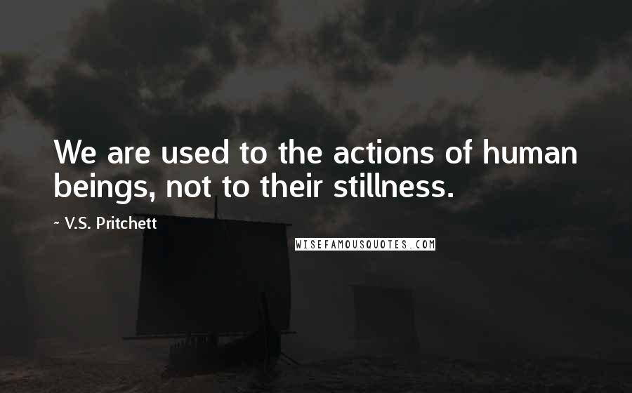 V.S. Pritchett Quotes: We are used to the actions of human beings, not to their stillness.