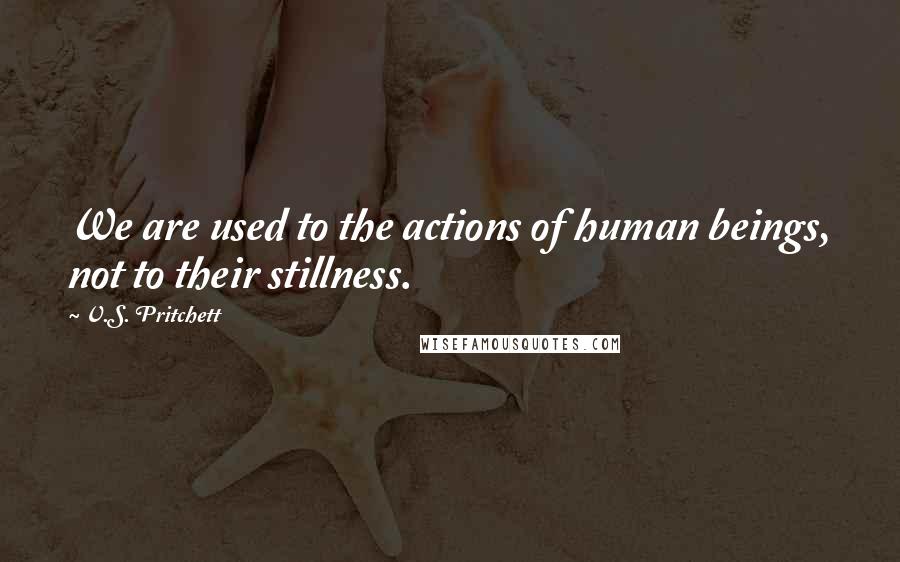 V.S. Pritchett Quotes: We are used to the actions of human beings, not to their stillness.