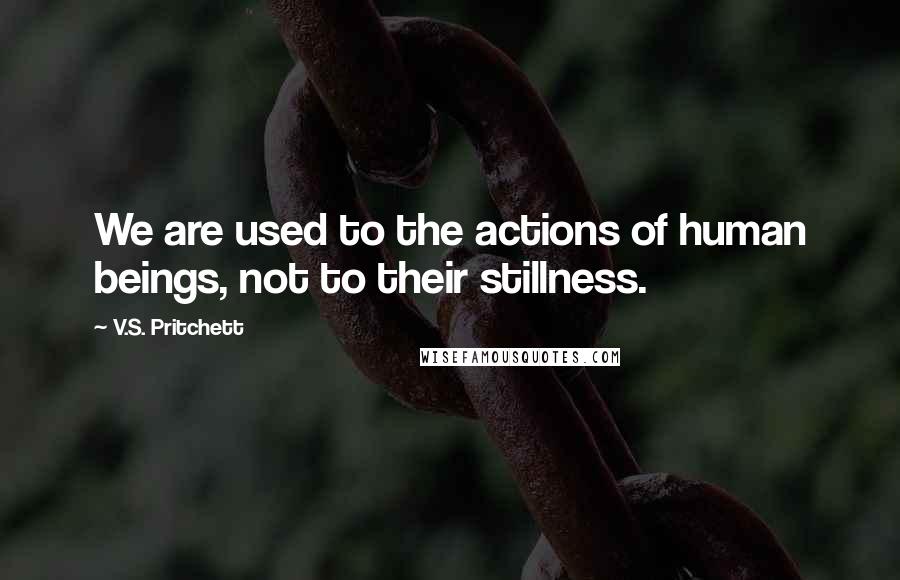 V.S. Pritchett Quotes: We are used to the actions of human beings, not to their stillness.