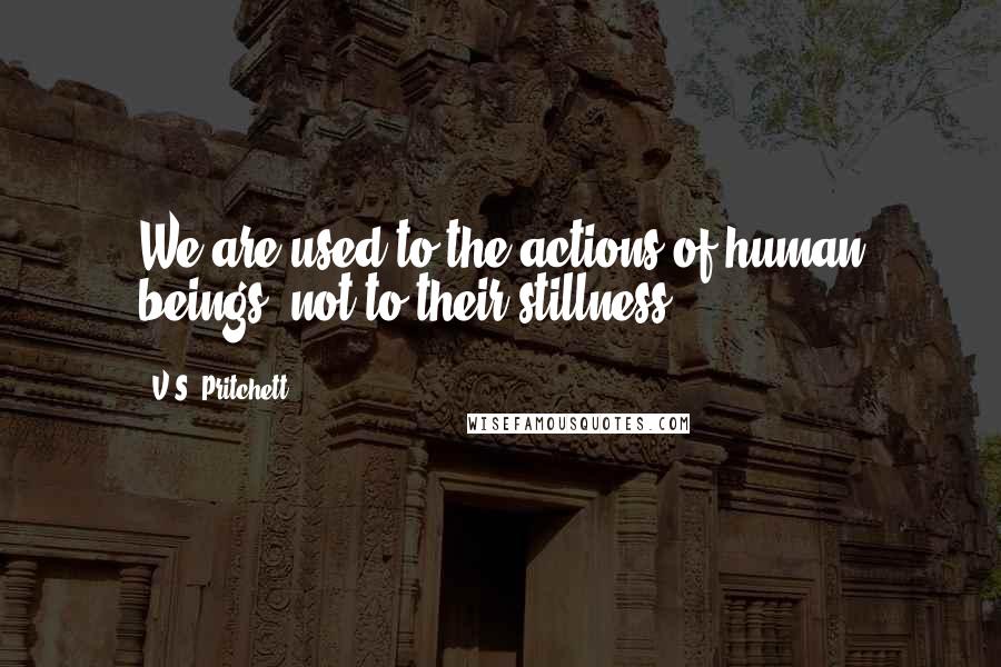 V.S. Pritchett Quotes: We are used to the actions of human beings, not to their stillness.