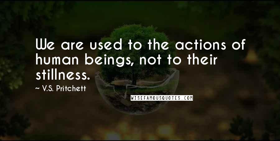 V.S. Pritchett Quotes: We are used to the actions of human beings, not to their stillness.