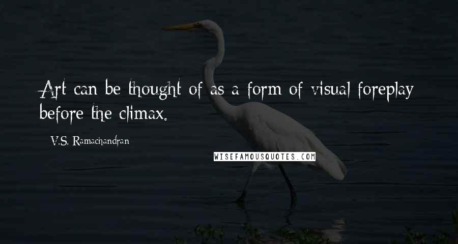 V.S. Ramachandran Quotes: Art can be thought of as a form of visual foreplay before the climax.