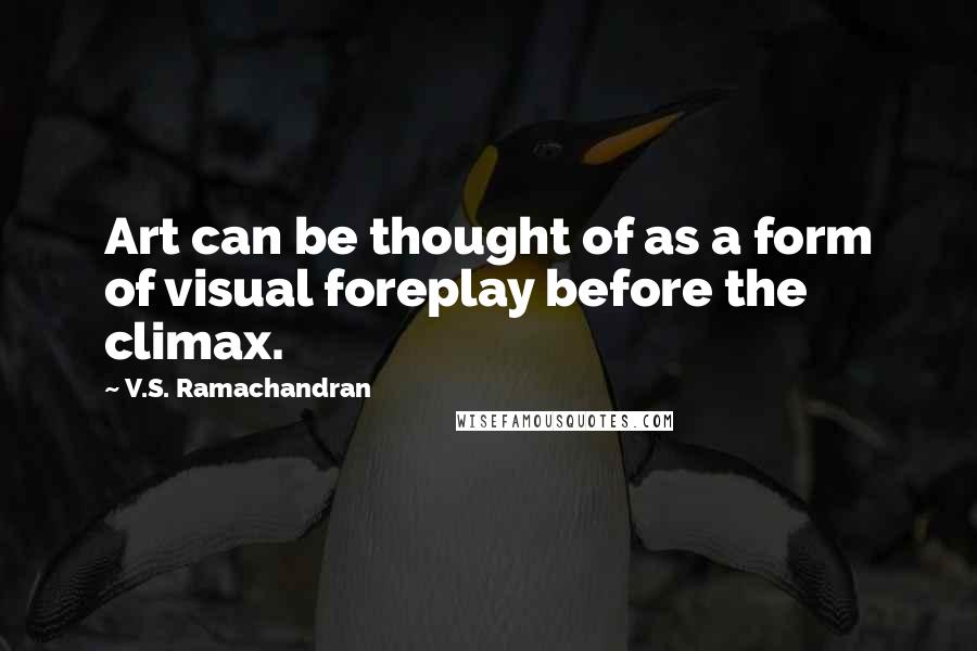 V.S. Ramachandran Quotes: Art can be thought of as a form of visual foreplay before the climax.