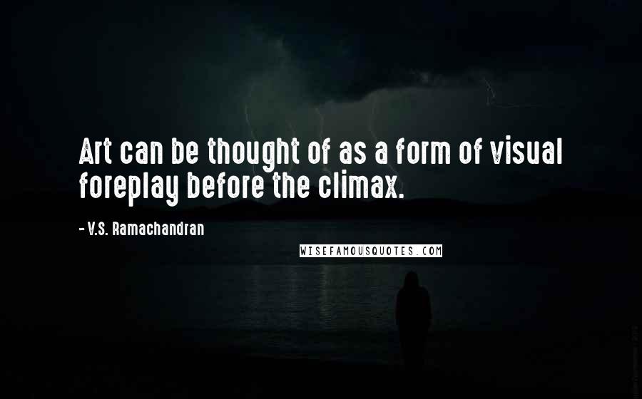 V.S. Ramachandran Quotes: Art can be thought of as a form of visual foreplay before the climax.