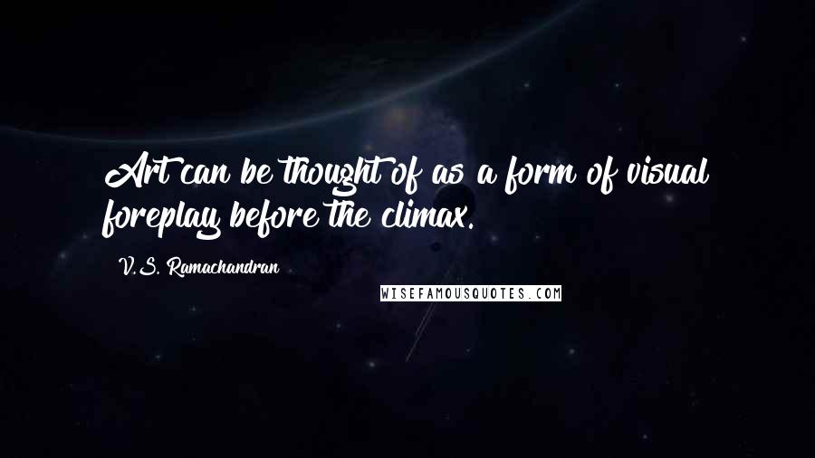 V.S. Ramachandran Quotes: Art can be thought of as a form of visual foreplay before the climax.