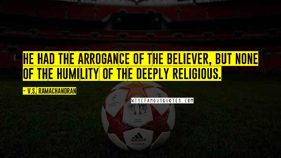 V.S. Ramachandran Quotes: He had the arrogance of the believer, but none of the humility of the deeply religious.