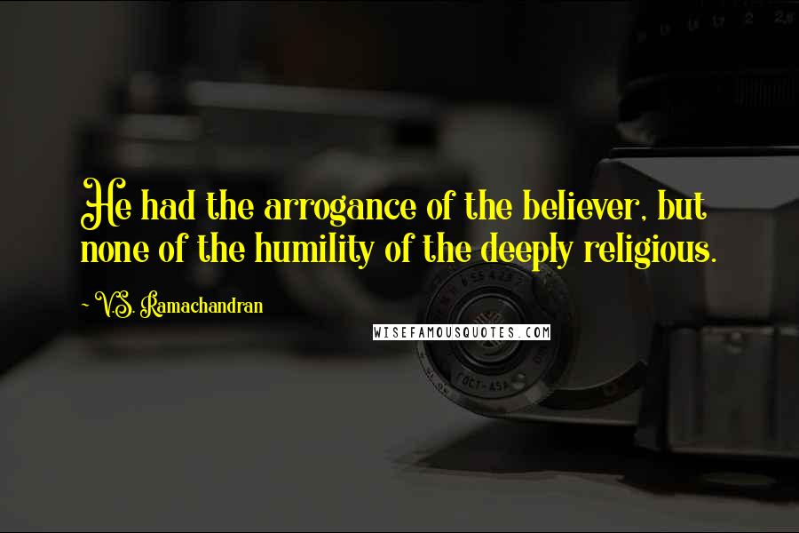 V.S. Ramachandran Quotes: He had the arrogance of the believer, but none of the humility of the deeply religious.