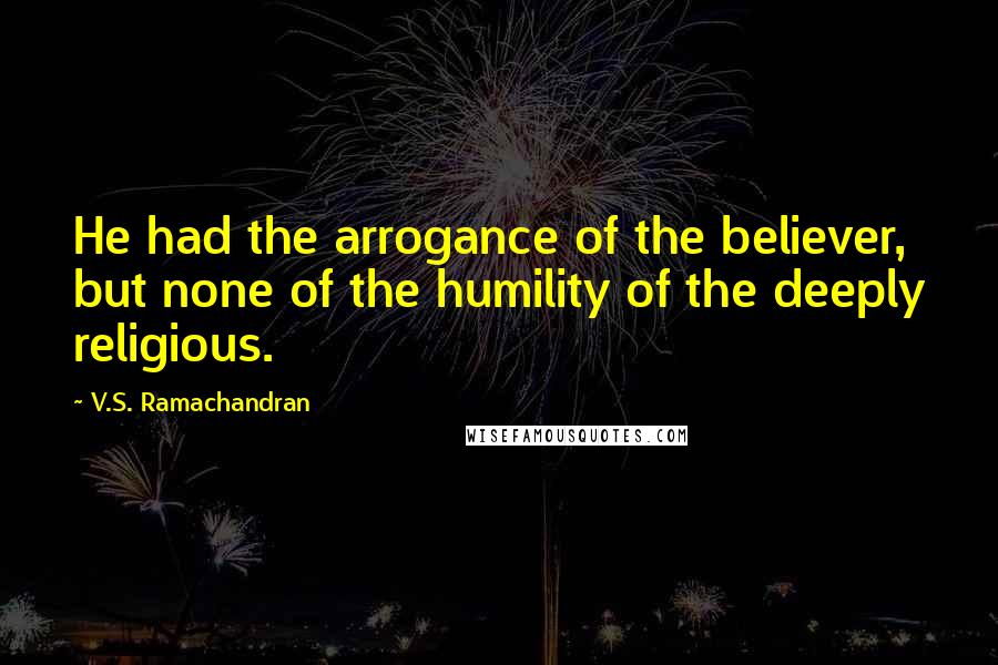 V.S. Ramachandran Quotes: He had the arrogance of the believer, but none of the humility of the deeply religious.