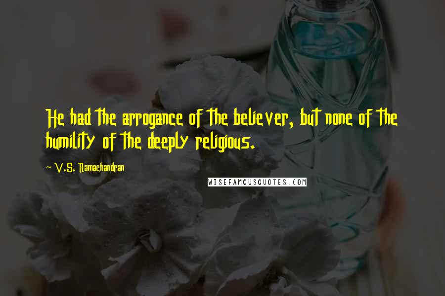 V.S. Ramachandran Quotes: He had the arrogance of the believer, but none of the humility of the deeply religious.