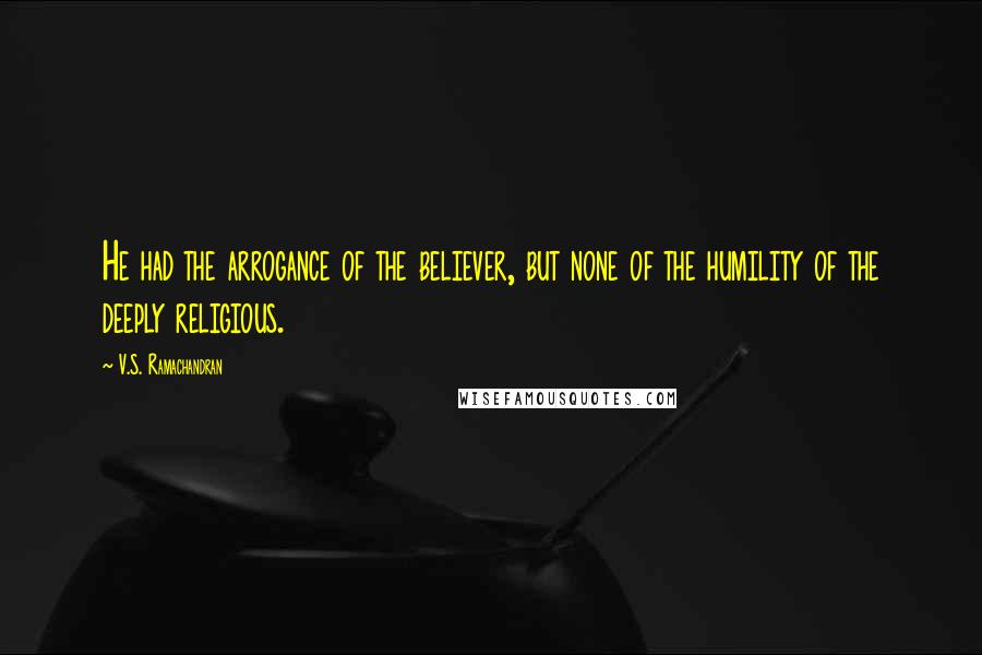 V.S. Ramachandran Quotes: He had the arrogance of the believer, but none of the humility of the deeply religious.