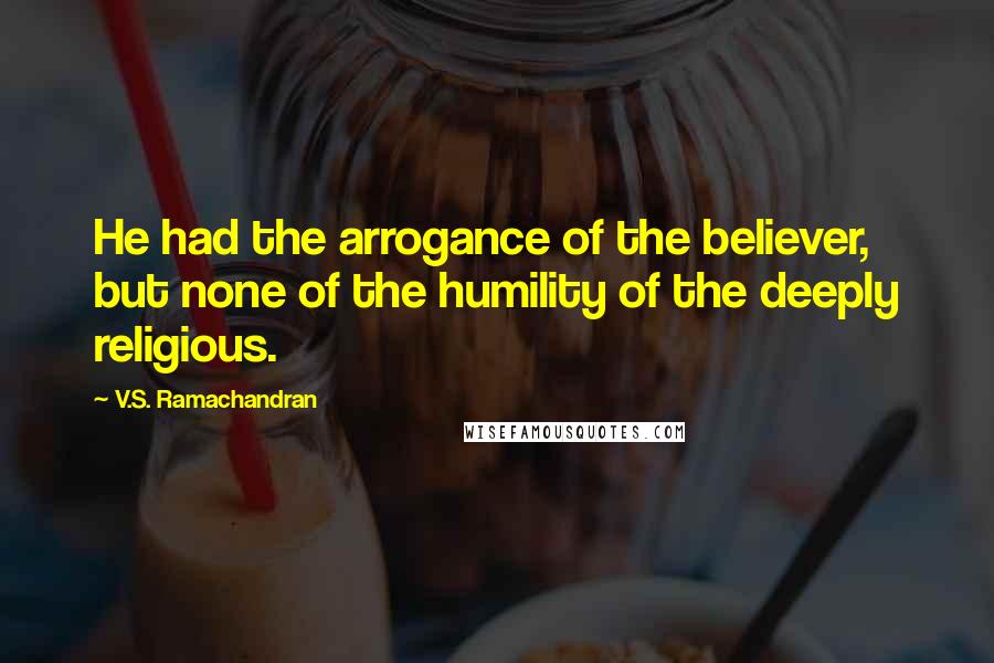 V.S. Ramachandran Quotes: He had the arrogance of the believer, but none of the humility of the deeply religious.