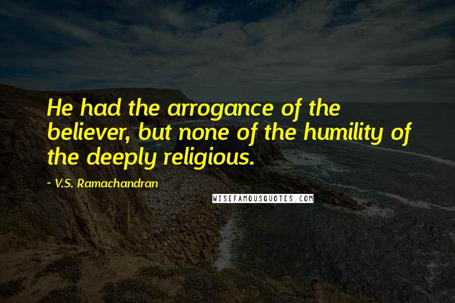 V.S. Ramachandran Quotes: He had the arrogance of the believer, but none of the humility of the deeply religious.