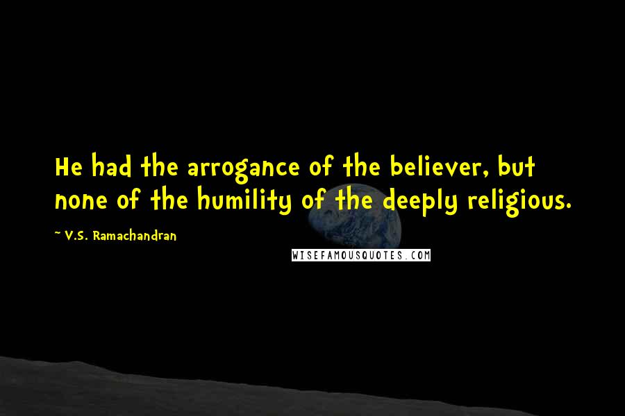 V.S. Ramachandran Quotes: He had the arrogance of the believer, but none of the humility of the deeply religious.